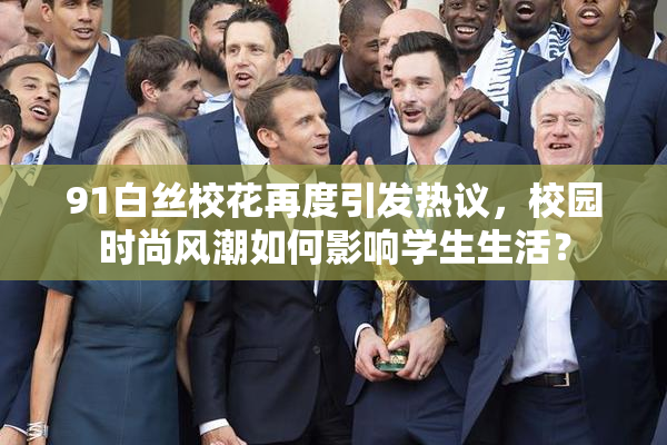 91白丝校花再度引发热议，校园时尚风潮如何影响学生生活？