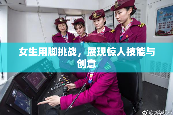 女生用脚挑战，展现惊人技能与创意