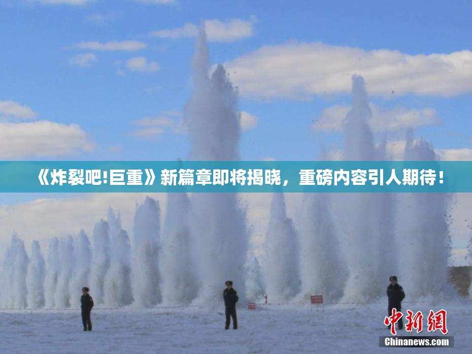 《炸裂吧!巨重》新篇章即将揭晓，重磅内容引人期待！