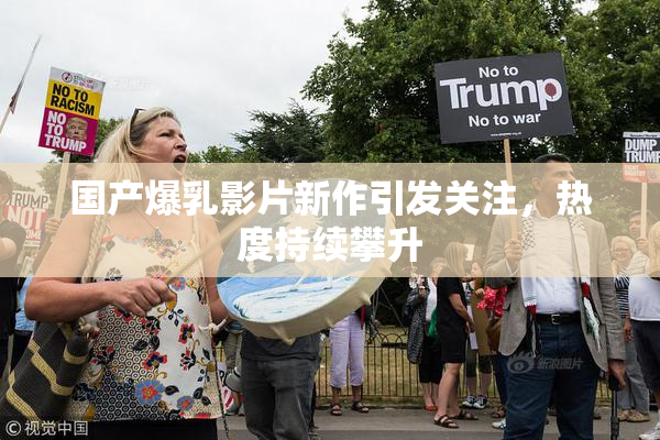 国产爆乳影片新作引发关注，热度持续攀升