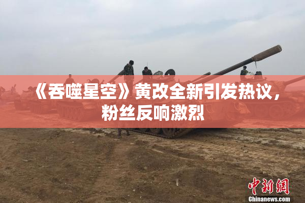 《吞噬星空》黄改全新引发热议，粉丝反响激烈
