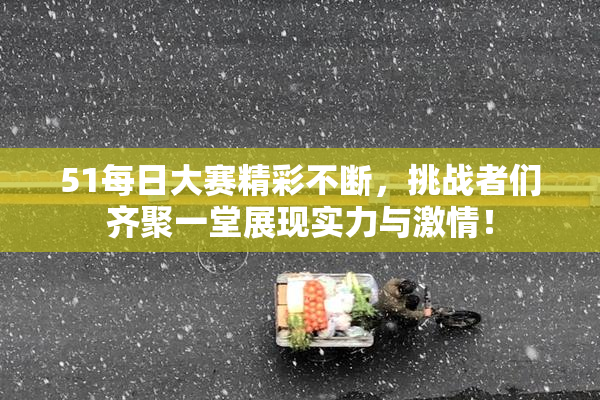 51每日大赛精彩不断，挑战者们齐聚一堂展现实力与激情！