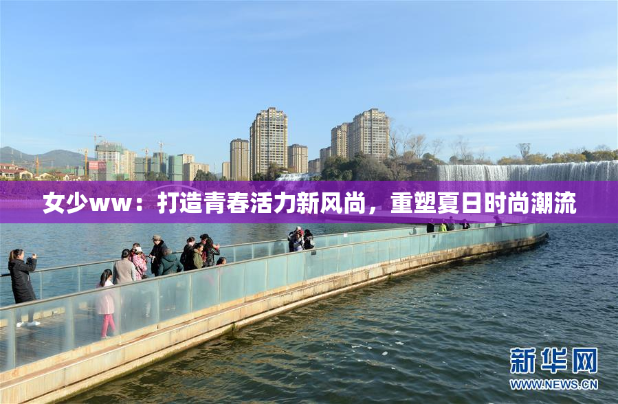女少ww：打造青春活力新风尚，重塑夏日时尚潮流