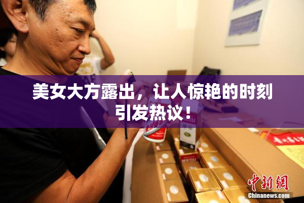 美女大方露出，让人惊艳的时刻引发热议！