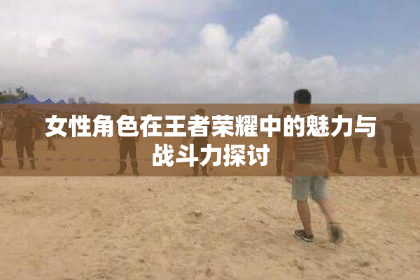 女性角色在王者荣耀中的魅力与战斗力探讨