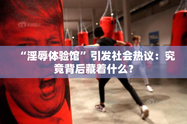 “淫辱体验馆”引发社会热议：究竟背后藏着什么？