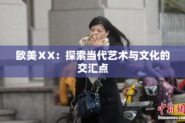 欧美ⅩX：探索当代艺术与文化的交汇点