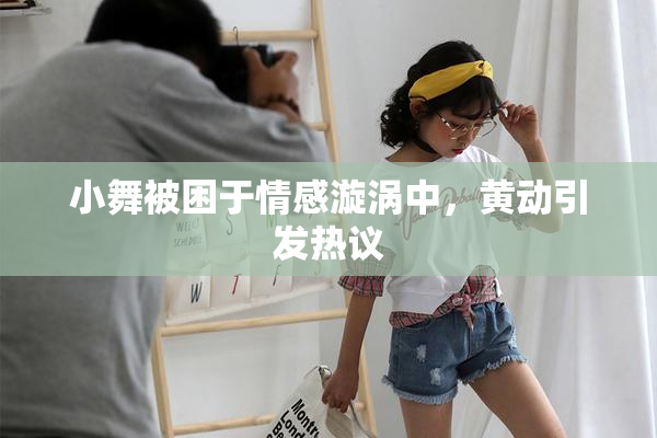 小舞被困于情感漩涡中，黄动引发热议