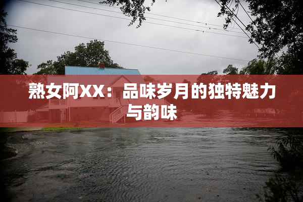 熟女阿XX：品味岁月的独特魅力与韵味