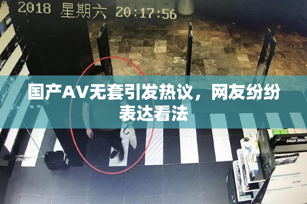 国产AV无套引发热议，网友纷纷表达看法