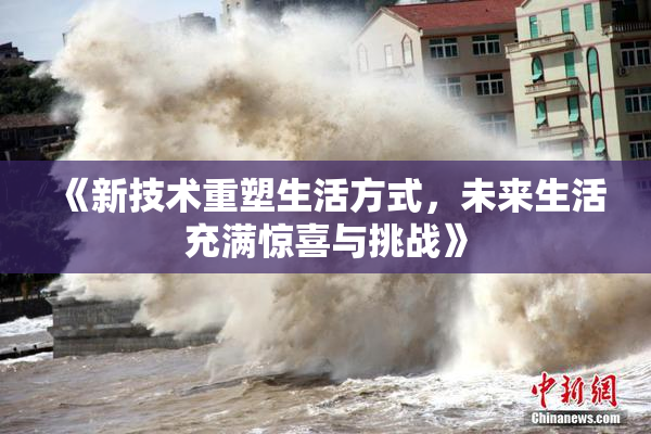 《新技术重塑生活方式，未来生活充满惊喜与挑战》