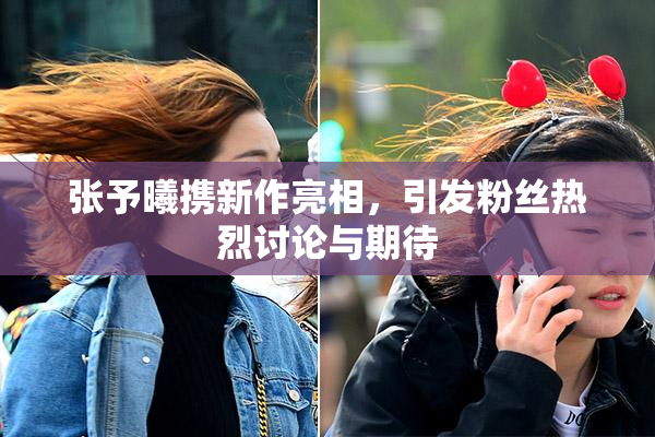 张予曦携新作亮相，引发粉丝热烈讨论与期待