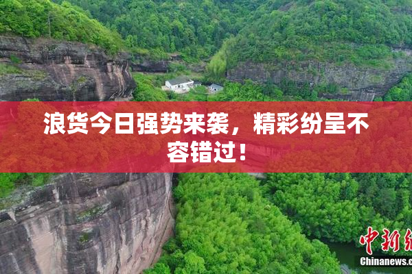 浪货今日强势来袭，精彩纷呈不容错过！