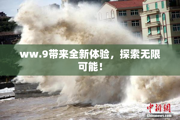 ww.9带来全新体验，探索无限可能！
