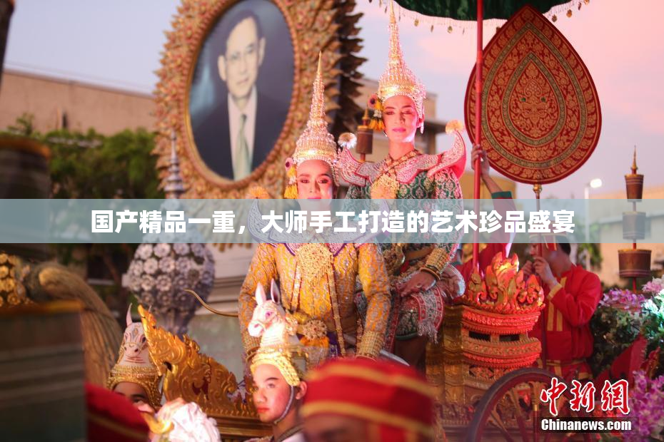 国产精品一重，大师手工打造的艺术珍品盛宴