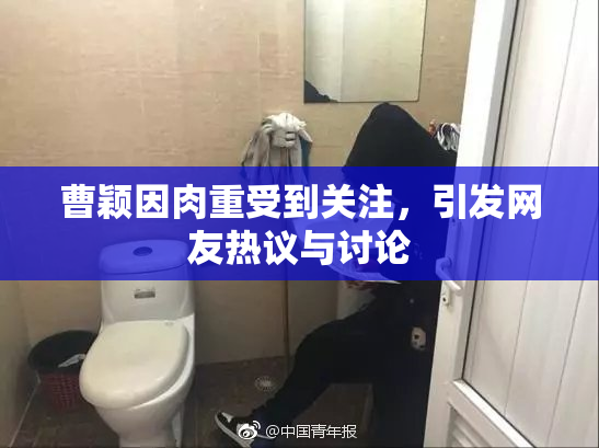 曹颖因肉重受到关注，引发网友热议与讨论