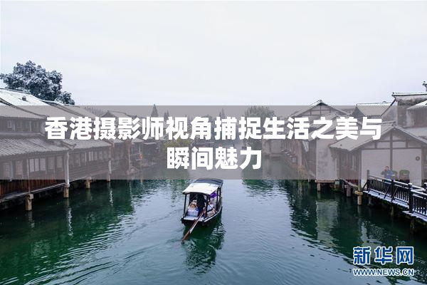 香港摄影师视角捕捉生活之美与瞬间魅力