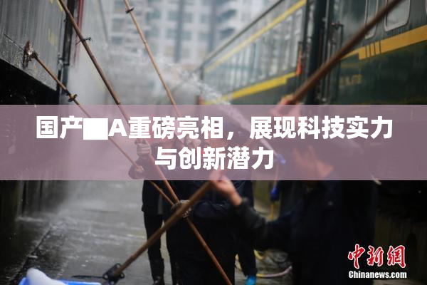 国产▇A重磅亮相，展现科技实力与创新潜力