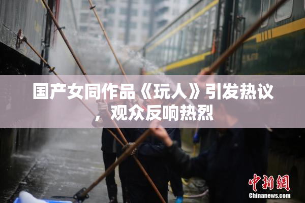 国产女同作品《玩人》引发热议，观众反响热烈