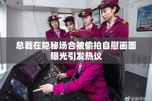 总裁在隐秘场合被偷拍自慰画面曝光引发热议