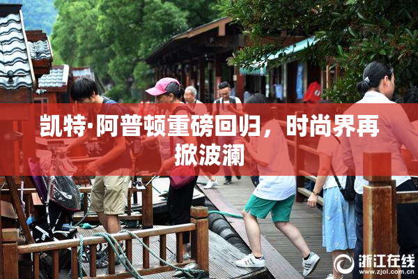 凯特·阿普顿重磅回归，时尚界再掀波澜