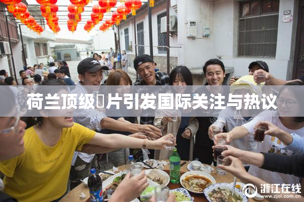 荷兰顶级婬片引发国际关注与热议