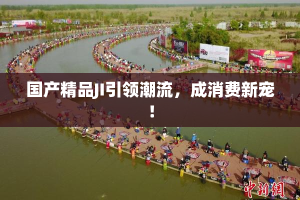国产精品JI引领潮流，成消费新宠！
