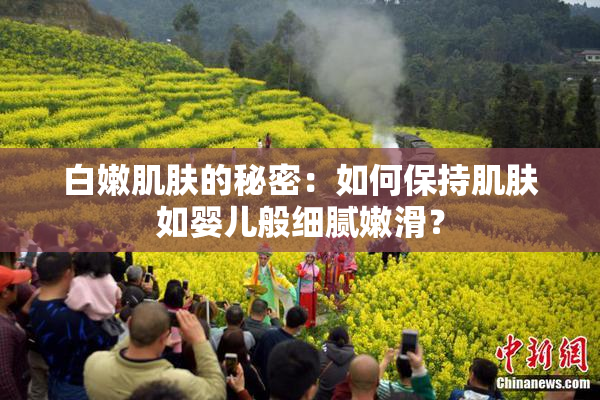 白嫩肌肤的秘密：如何保持肌肤如婴儿般细腻嫩滑？