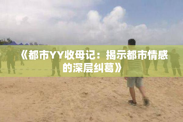 《都市YY收母记：揭示都市情感的深层纠葛》