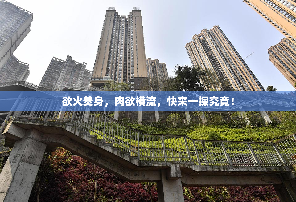 欲火焚身，肉欲横流，快来一探究竟！