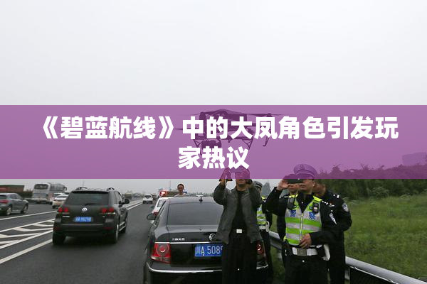 《碧蓝航线》中的大凤角色引发玩家热议