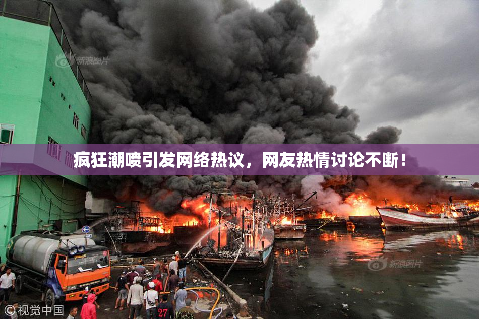 疯狂潮喷引发网络热议，网友热情讨论不断！