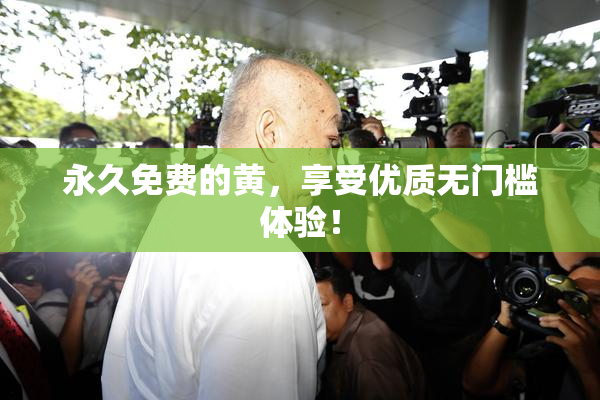 永久免费的黄，享受优质无门槛体验！