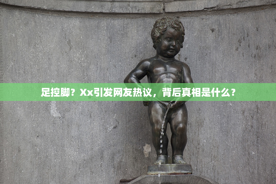 足控脚？Xx引发网友热议，背后真相是什么？
