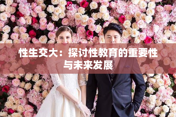 性生交大：探讨性教育的重要性与未来发展