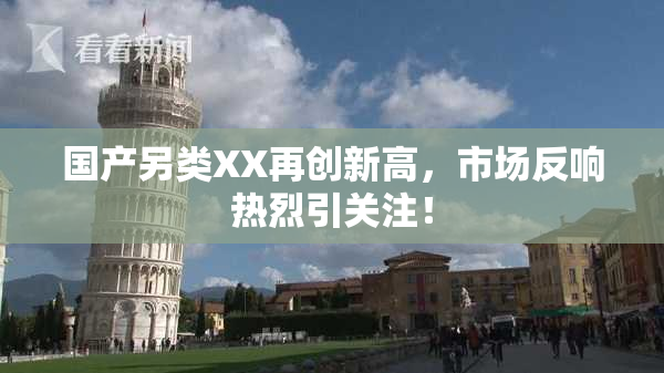 国产另类XX再创新高，市场反响热烈引关注！