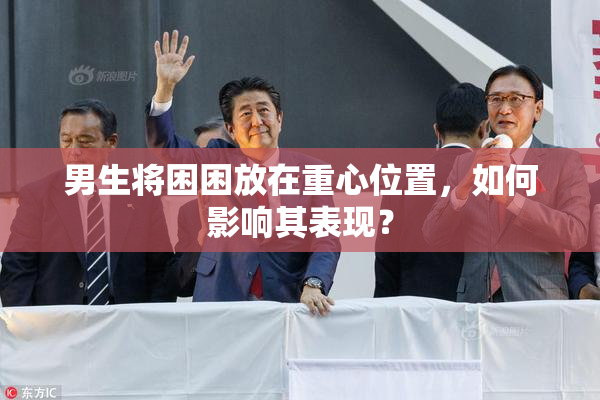 男生将困困放在重心位置，如何影响其表现？