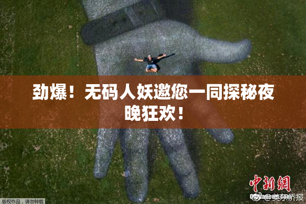 劲爆！无码人妖邀您一同探秘夜晚狂欢！