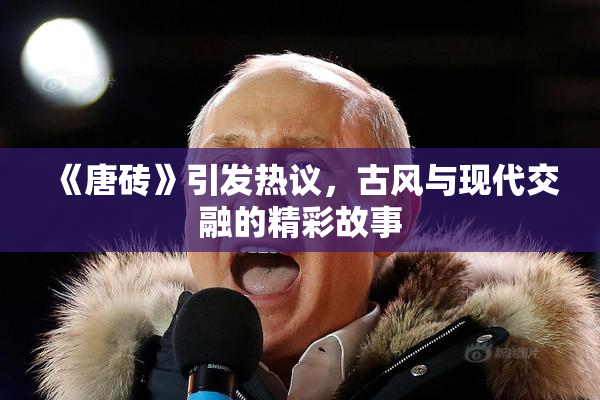 《唐砖》引发热议，古风与现代交融的精彩故事