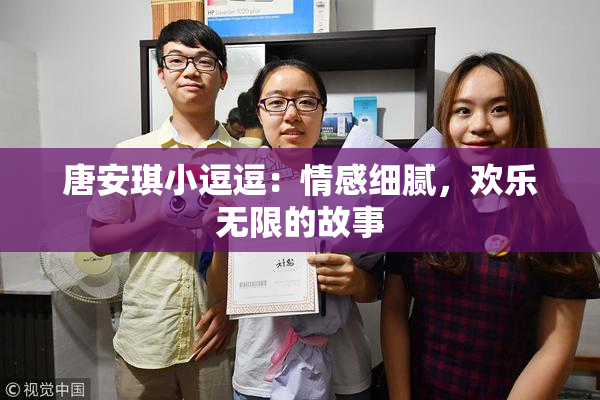唐安琪小逗逗：情感细腻，欢乐无限的故事