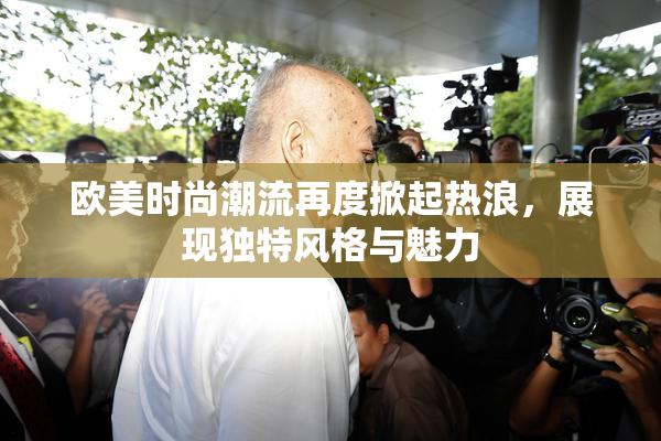 欧美时尚潮流再度掀起热浪，展现独特风格与魅力
