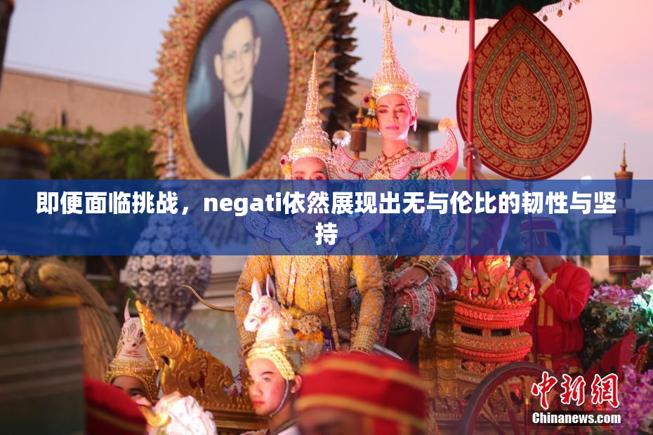 即便面临挑战，negati依然展现出无与伦比的韧性与坚持