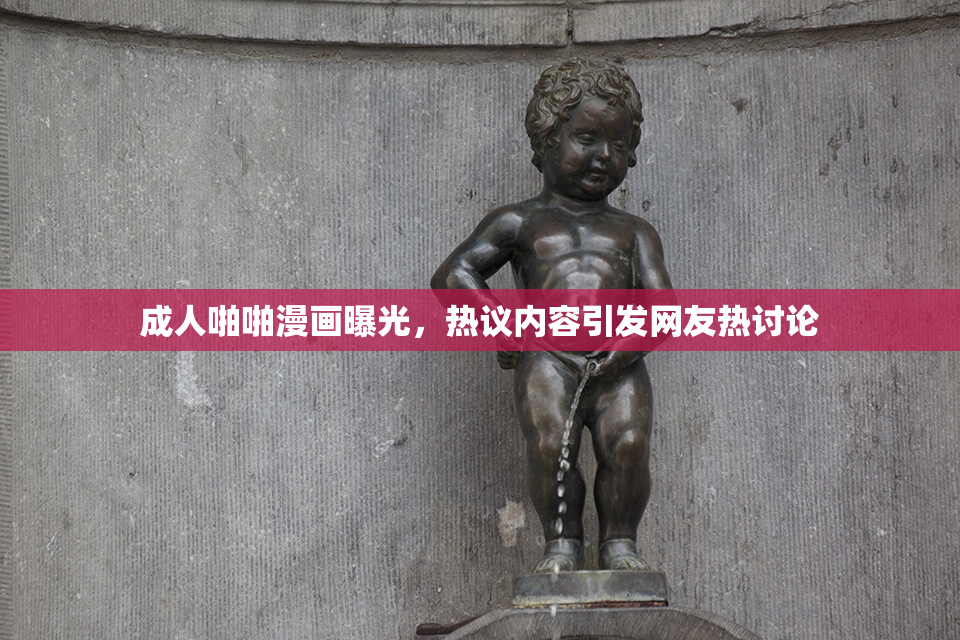 成人啪啪漫画曝光，热议内容引发网友热讨论