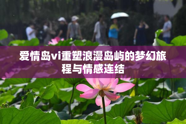 爱情岛vi重塑浪漫岛屿的梦幻旅程与情感连结