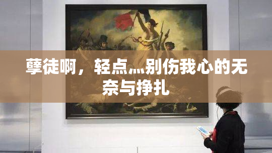 孽徒啊，轻点灬别伤我心的无奈与挣扎