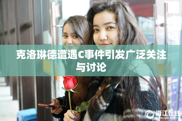 克洛琳德遭遇C事件引发广泛关注与讨论