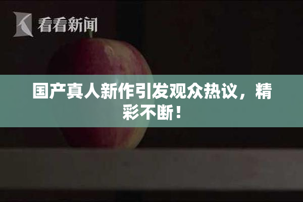 国产真人新作引发观众热议，精彩不断！