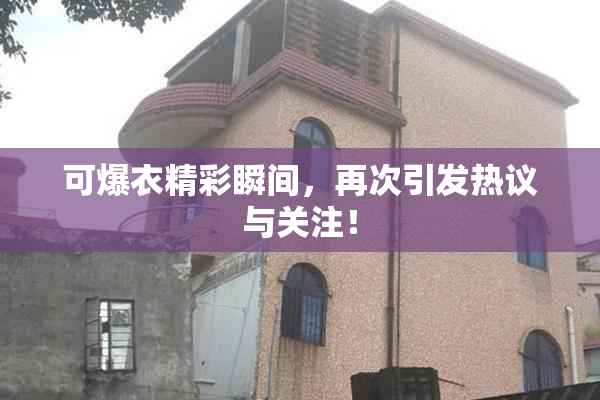 可爆衣精彩瞬间，再次引发热议与关注！