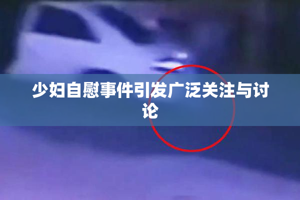 少妇自慰事件引发广泛关注与讨论