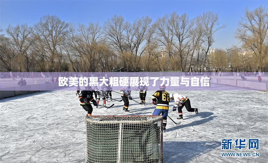 欧美的黑大粗硬展现了力量与自信